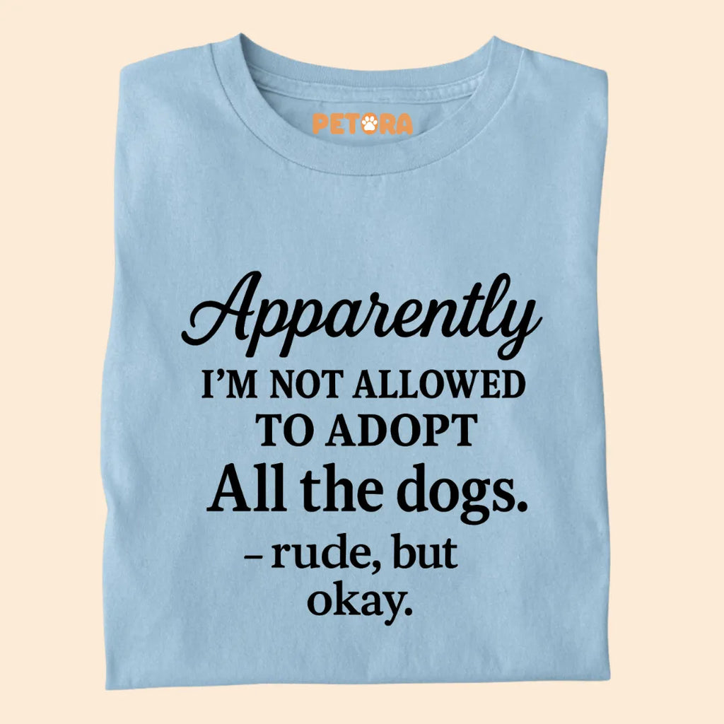 Apparently I'm Not Allowed to Adopt All The Dogs Premium Sarcastic T-shirt for Pet Lovers